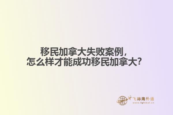 移民加拿大失敗案例，怎么樣才能成功移民加拿大？