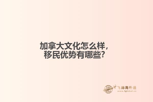 加拿大文化怎么樣，移民優(yōu)勢有哪些？
