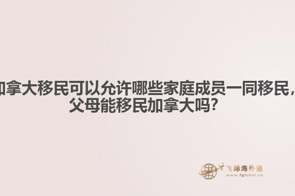 加拿大移民可以允許哪些家庭成員一同移民，父母能移民加拿大嗎？ 