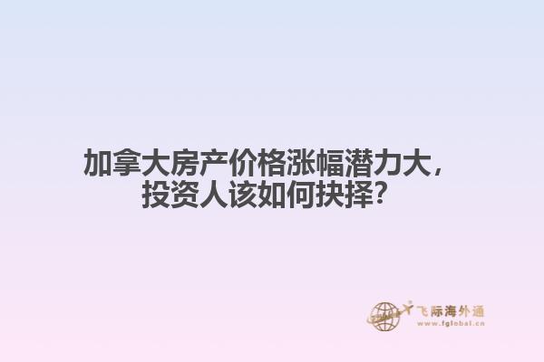 加拿大房產(chǎn)價(jià)格漲幅潛力大，投資人該如何抉擇？