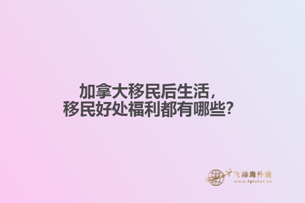 加拿大移民后生活，移民好處福利都有哪些？