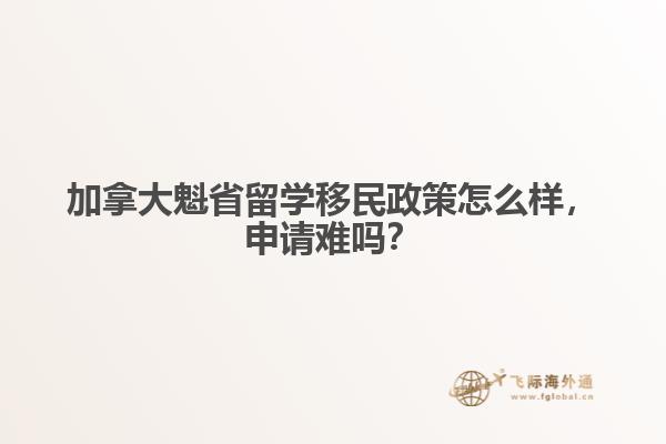 加拿大魁省留學(xué)移民政策怎么樣，申請(qǐng)難嗎？
