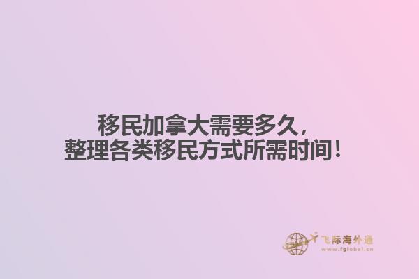 移民加拿大需要多久，整理各類移民方式所需時間！