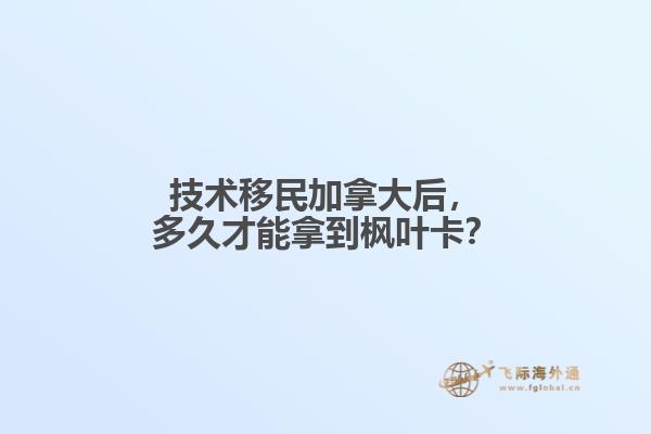 技術(shù)移民加拿大后，多久才能拿到楓葉卡？