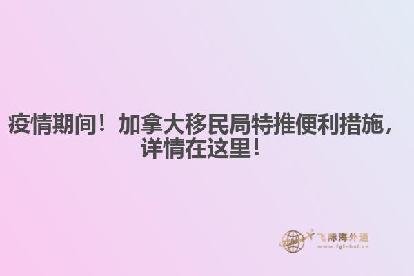 疫情期間！加拿大移民局特推便利措施，詳情在這里！