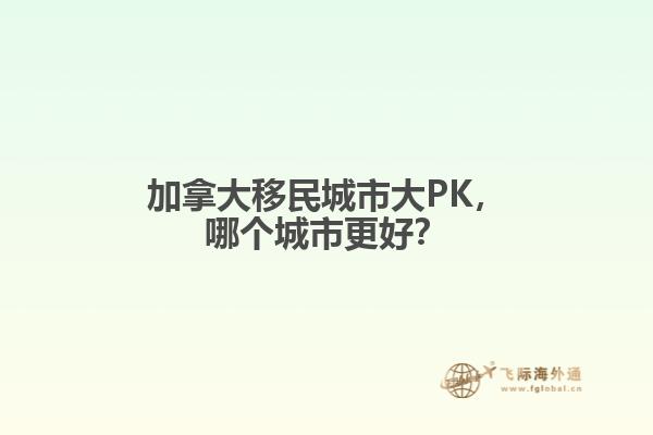 加拿大移民城市大PK，哪個(gè)城市更好？
