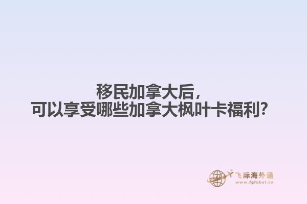 移民加拿大后，可以享受哪些加拿大楓葉卡福利？