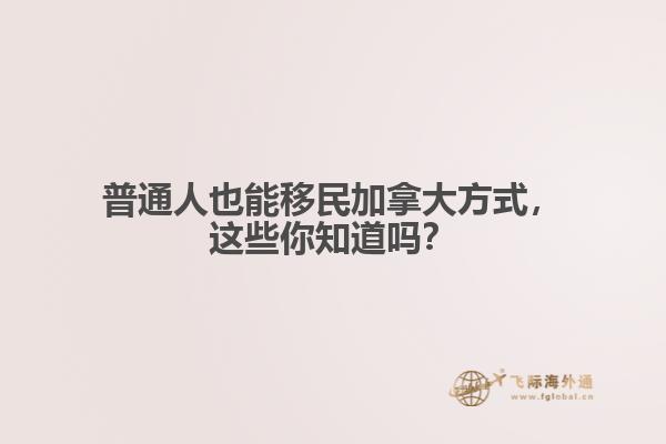 普通人也能移民加拿大方式，這些你知道嗎？
