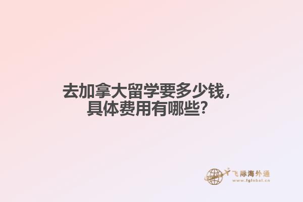 去加拿大留學(xué)要多少錢(qián)，具體費(fèi)用有哪些？