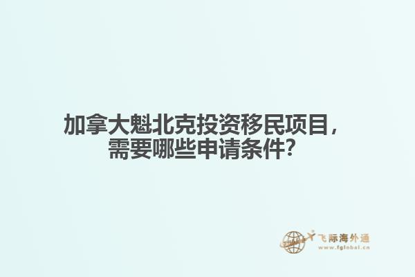 加拿大魁北克投資移民項(xiàng)目，需要哪些申請(qǐng)條件？