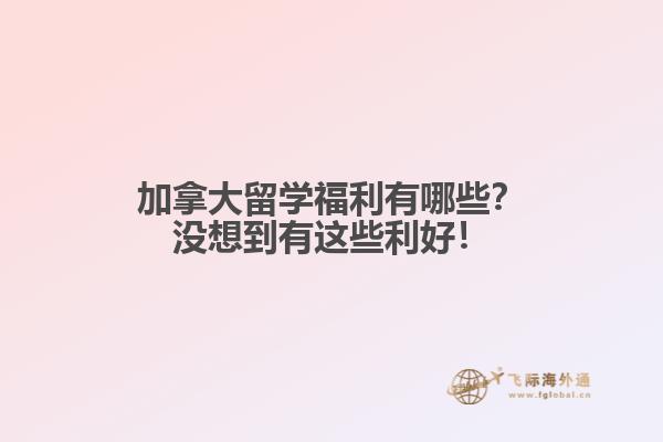 加拿大留學(xué)福利有哪些？沒想到有這些利好！