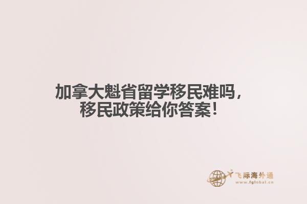 加拿大魁省留學(xué)移民難嗎，移民政策給你答案！