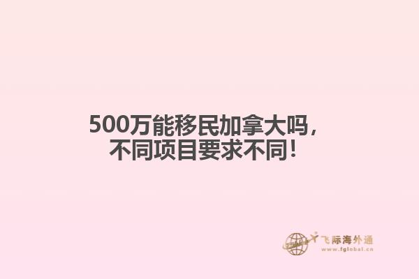 500萬(wàn)能移民加拿大嗎，不同項(xiàng)目要求不同！
