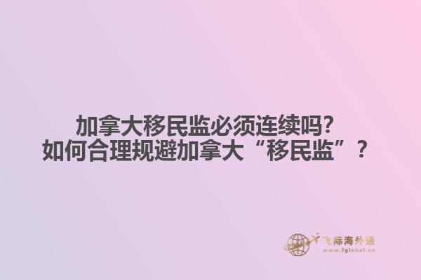 加拿大移民監(jiān)必須連續(xù)嗎？如何合理規(guī)避加拿大“移民監(jiān)”？