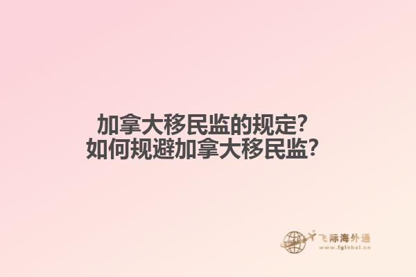 加拿大移民監(jiān)的規(guī)定？如何規(guī)避加拿大移民監(jiān)？