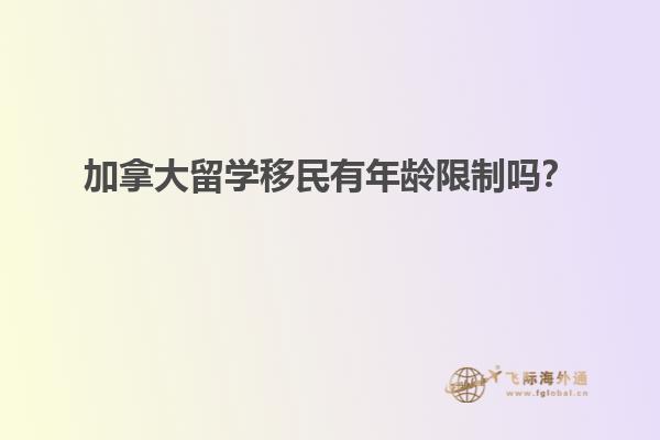 加拿大留學(xué)移民有年齡限制嗎？