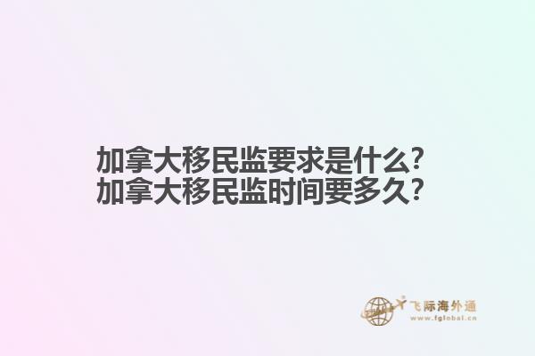 加拿大移民監(jiān)要求是什么？加拿大移民監(jiān)時(shí)間要多久？