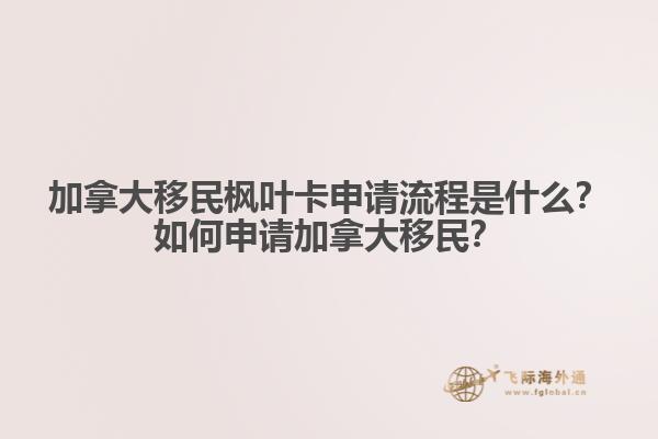 加拿大移民楓葉卡申請流程是什么？如何申請加拿大移民？