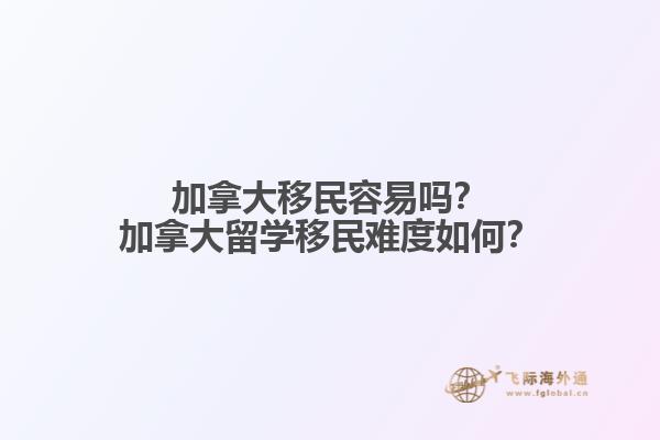 加拿大移民容易嗎？加拿大留學(xué)移民難度如何？