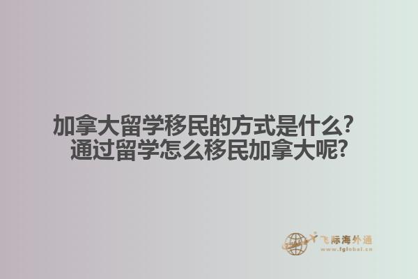加拿大留學(xué)移民的方式是什么？通過留學(xué)怎么移民加拿大呢?