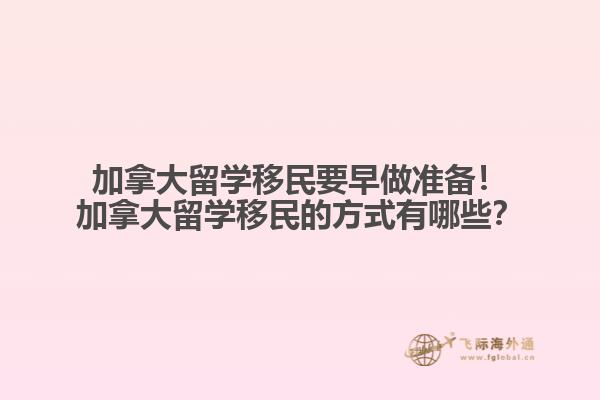 加拿大留學(xué)移民要早做準(zhǔn)備！加拿大留學(xué)移民的方式有哪些？