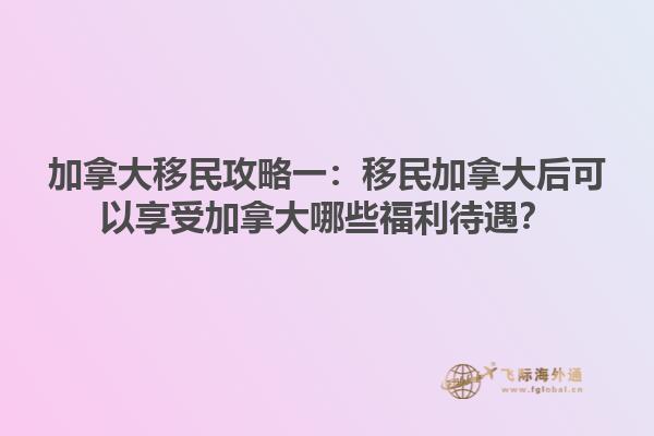 加拿大移民攻略一：移民加拿大后可以享受加拿大哪些福利待遇？