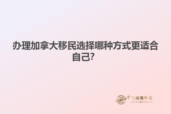 辦理加拿大移民選擇哪種方式更適合自己？