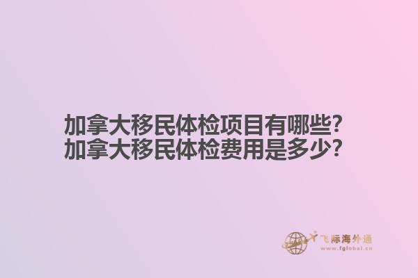 加拿大移民體檢項(xiàng)目有哪些？加拿大移民體檢費(fèi)用是多少？