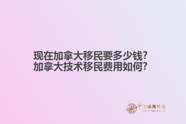 現(xiàn)在加拿大移民要多少錢？加拿大技術移民費用如何？