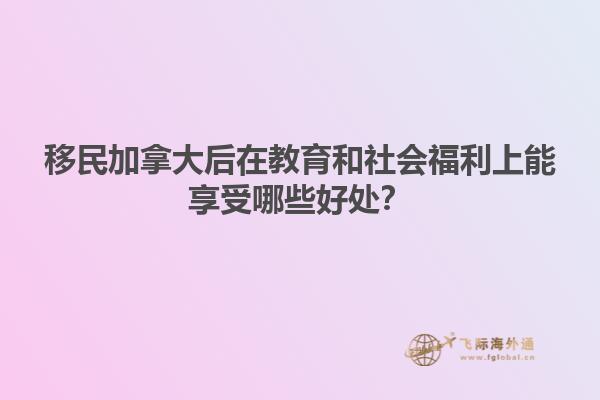 移民加拿大后在教育和社會福利上能享受哪些好處？