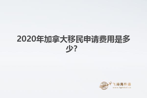 2020年加拿大移民申請費(fèi)用是多少？