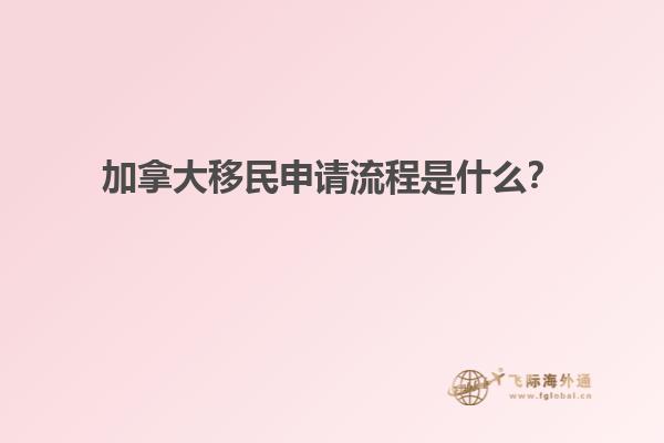 加拿大移民申請流程是什么？