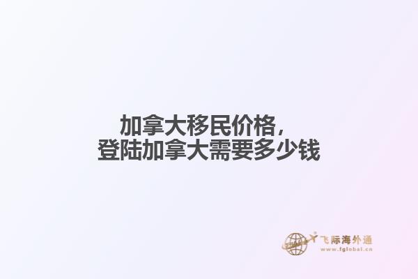 加拿大移民價(jià)格，登陸加拿大需要多少錢(qián)