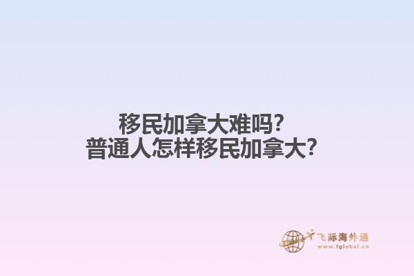 移民加拿大難嗎？普通人怎樣移民加拿大？