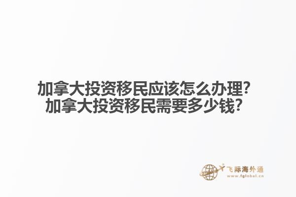 加拿大投資移民應(yīng)該怎么辦理？加拿大投資移民需要多少錢？
