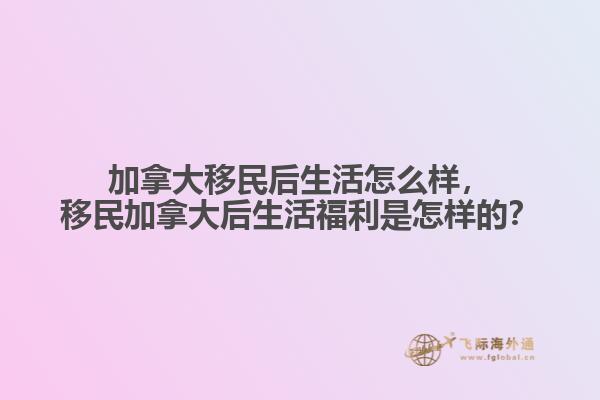 加拿大移民后生活怎么樣，移民加拿大后生活福利是怎樣的？