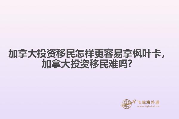 加拿大投資移民怎樣更容易拿楓葉卡，加拿大投資移民難嗎？
