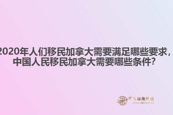 2020年人們移民加拿大需要滿足哪些要求，中國(guó)人民移民加拿大需要哪些條件？