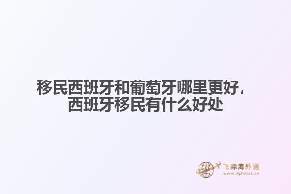 移民西班牙和葡萄牙哪里更好，西班牙移民有什么好處