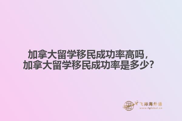 加拿大留學移民成功率高嗎，加拿大留學移民成功率是多少？