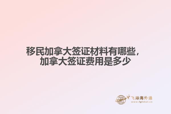 移民加拿大簽證材料有哪些，加拿大簽證費(fèi)用是多少