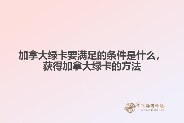 加拿大綠卡要滿足的條件是什么，獲得加拿大綠卡的方法
