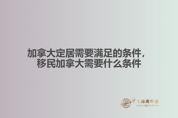 加拿大定居需要滿足的條件，移民加拿大需要什么條件