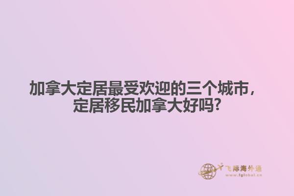 加拿大定居最受歡迎的三個(gè)城市，定居移民加拿大好嗎?