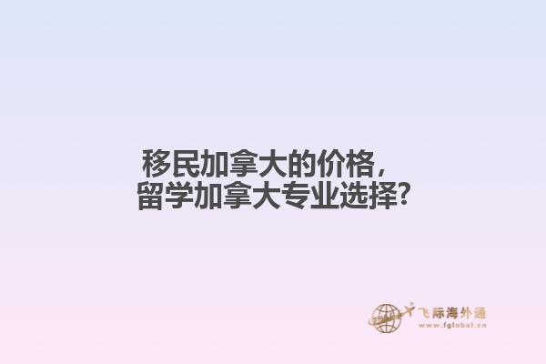 移民加拿大的價(jià)格，留學(xué)加拿大專業(yè)選擇?