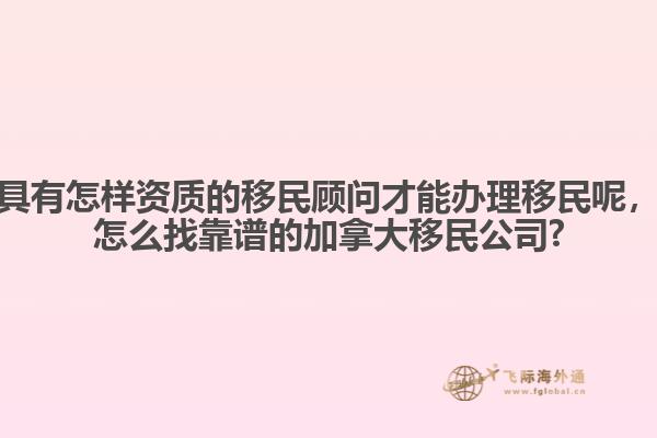 具有怎樣資質(zhì)的移民顧問才能辦理移民呢，怎么找靠譜的加拿大移民公司?