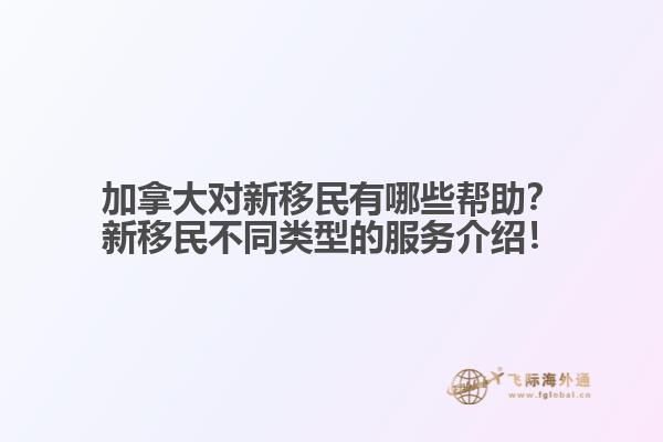 加拿大對(duì)新移民有哪些幫助？新移民不同類型的服務(wù)介紹！