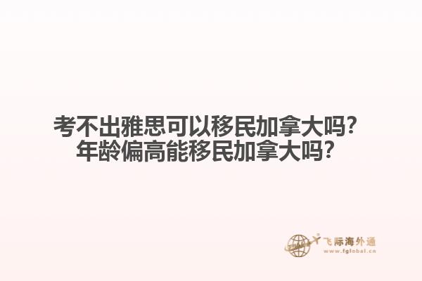 考不出雅思可以移民加拿大嗎？年齡偏高能移民加拿大嗎？