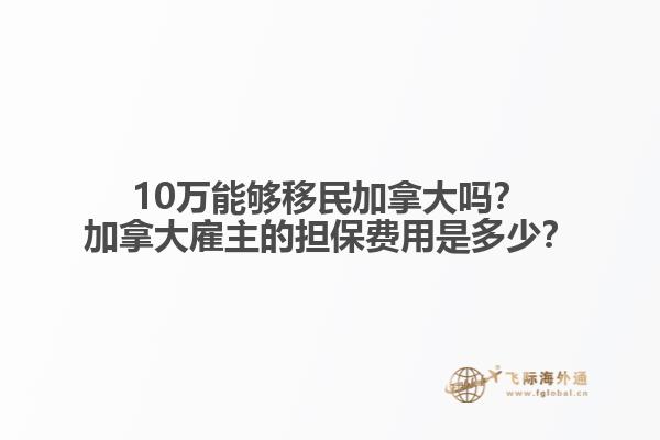 10萬能夠移民加拿大嗎？加拿大雇主的擔保費用是多少？