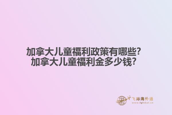 加拿大兒童福利政策有哪些？加拿大兒童福利金多少錢？